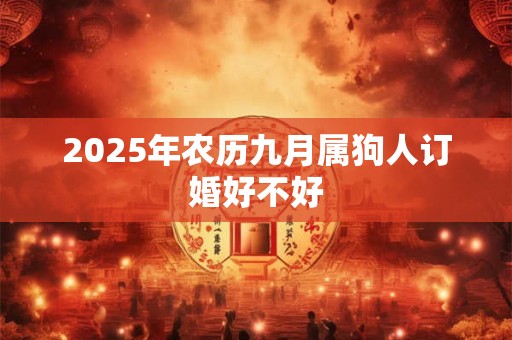 2025年农历九月属狗人订婚好不好 2025年农历九月属狗人订婚好不好