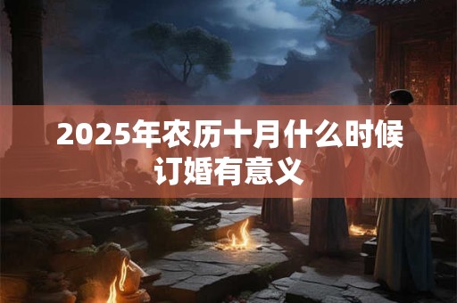 2025年农历十月什么时候订婚有意义 2025年农历十月什么时候订婚有意义