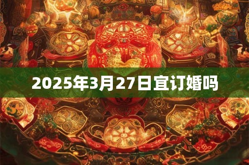 2025年3月27日宜订婚吗