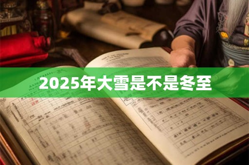 2025年大雪是不是冬至 2025年大雪是不是冬至