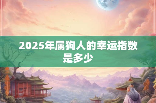 2025年属狗人的幸运指数是多少 2025年属狗人的幸运指数是多少