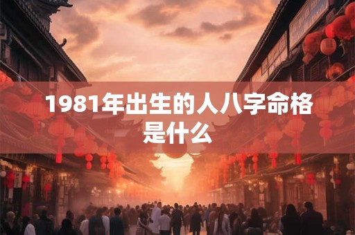 1981年出生的人八字命格是什么 1981年出生的人八字命格是什么