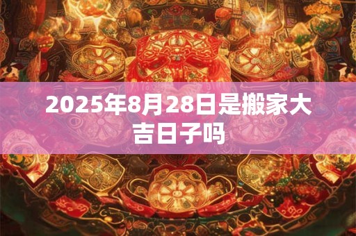 2025年8月28日是搬家大吉日子吗