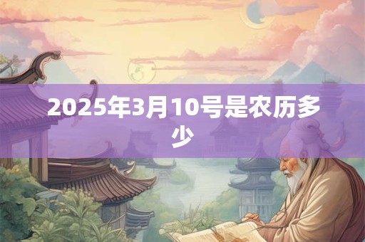 2025年3月10号是农历多少 2025年3月10号是农历多少