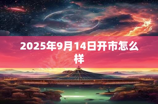 2025年9月14日开市怎么样 2025年9月14日开市怎么样