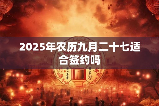 2025年农历九月二十七适合签约吗 2025年农历九月二十七适合签约吗