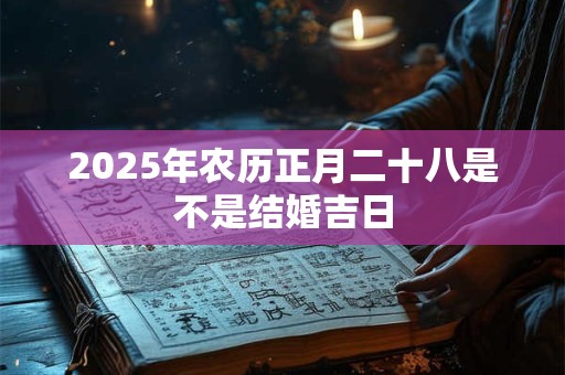 2025年农历正月二十八是不是结婚吉日