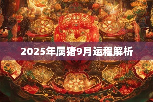 2025年属猪9月运程解析 2025年属猪9月运程解析
