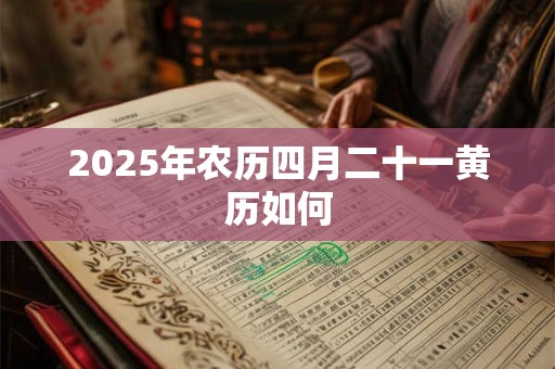 2025年农历四月二十一黄历如何 2025年农历四月二十一黄历如何