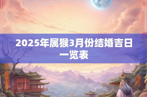2025年属猴3月份结婚吉日一览表 2025年属猴3月份结婚吉日一览表