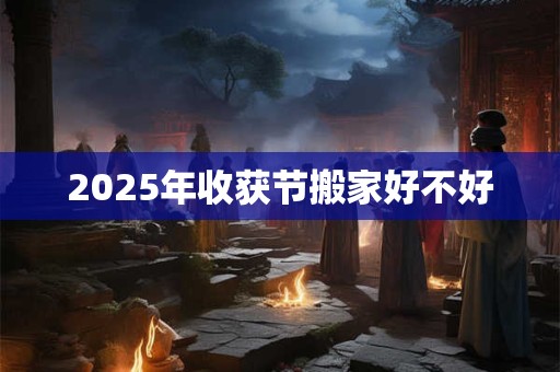 2025年收获节搬家好不好