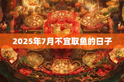 2025年7月不宜取鱼的日子