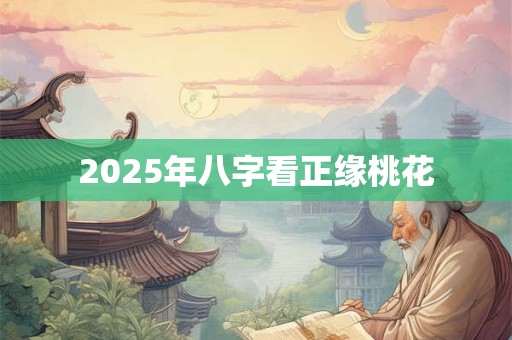 2025年八字看正缘桃花 2025年八字看正缘桃花