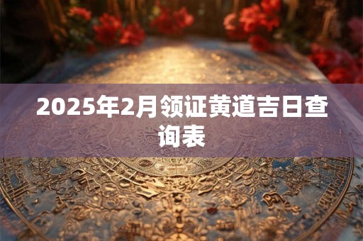 2025年2月领证黄道吉日查询表