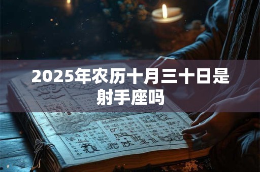 2025年农历十月三十日是射手座吗 2025年农历十月三十日是射手座吗