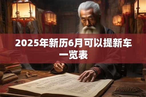 2025年新历6月可以提新车一览表 2025年新历6月可以提新车一览表