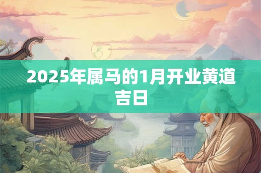 2025年属马的1月开业黄道吉日 2025年属马的1月开业黄道吉日