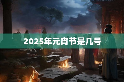 2025年元宵节是几号 2025年元宵节是几号