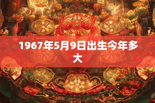1967年5月9日出生今年多大 1967年5月9日出生今年多大