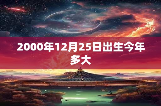 2000年12月25日出生今年多大 2000年12月25日出生今年多大