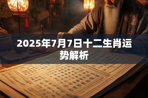 2025年7月7日十二生肖运势解析 2025年7月7日十二生肖运势解析
