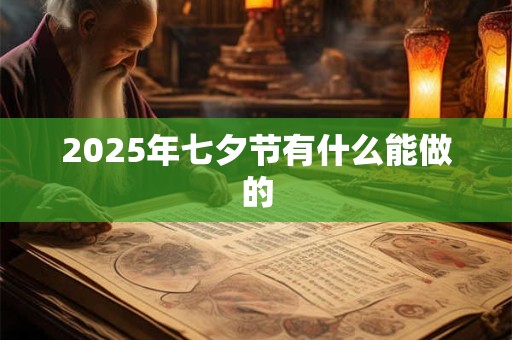 2025年七夕节有什么能做的 2025年七夕节有什么能做的