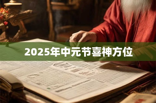 2025年中元节喜神方位 2025年中元节喜神方位