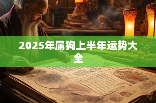 2025年属狗上半年运势大全 2025年属狗上半年运势大全