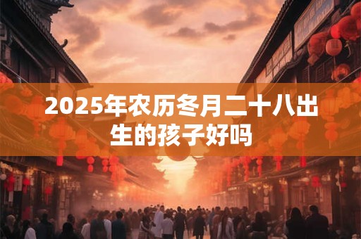 2026年农历冬月二十八出生的孩子好吗 2026年农历冬月二十八出生的孩子好吗