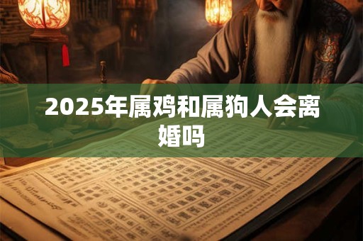 2025年属鸡和属狗人会离婚吗 2025年属鸡和属狗人会离婚吗