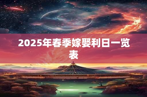 2025年春季嫁娶利日一览表 2025年春季嫁娶利日一览表