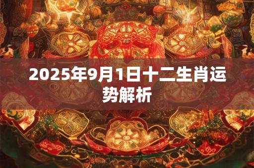 2025年9月1日十二生肖运势解析 2025年9月1日十二生肖运势解析