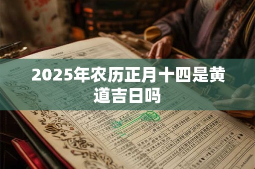 2025年农历正月十四是黄道吉日吗