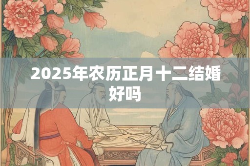 2025年农历正月十二结婚好吗 2025年农历正月十二结婚好吗