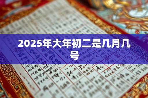 2025年大年初二是几月几号 2025年大年初二是几月几号