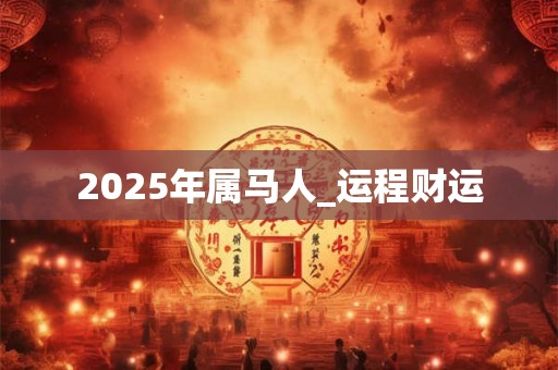 2025年属马人_运程财运 2025年属马人_运程财运