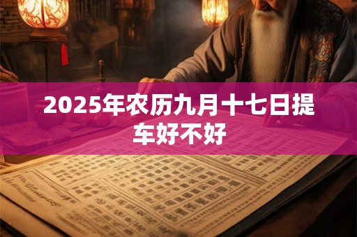2025年农历九月十七日提车好不好 2025年农历九月十七日提车好不好