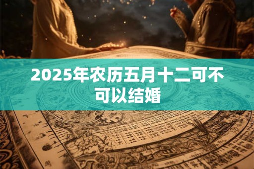 2026年农历五月十二可不可以结婚