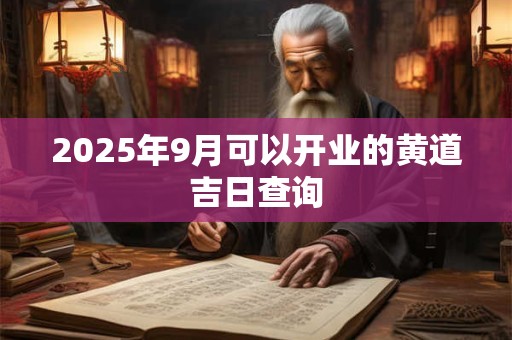 2025年9月可以开业的黄道吉日查询 2025年9月可以开业的黄道吉日查询