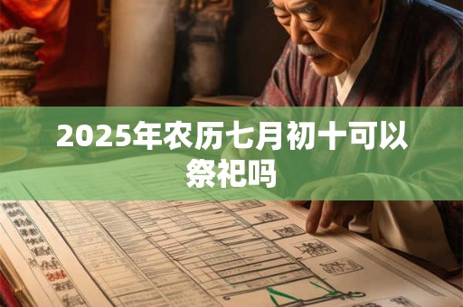 2025年农历七月初十可以祭祀吗