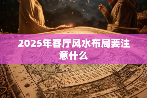 2025年客厅风水布局要注意什么 2025年客厅风水布局要注意什么