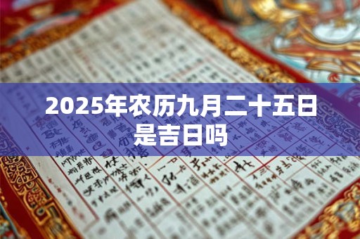 2025年农历九月二十五日是吉日吗 2025年农历九月二十五日是吉日吗