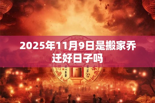 2025年11月9日是搬家乔迁好日子吗 2025年11月9日是搬家乔迁好日子吗