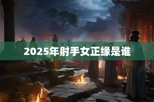 2025年射手女正缘是谁 2025年射手女正缘是谁