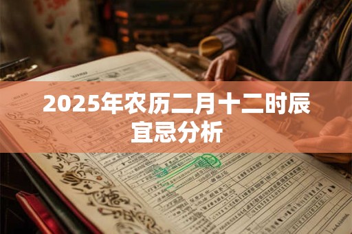2025年农历二月十二时辰宜忌分析 2025年农历二月十二时辰宜忌分析