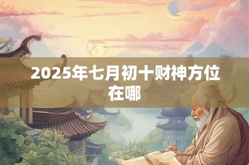 2025年七月初十财神方位在哪