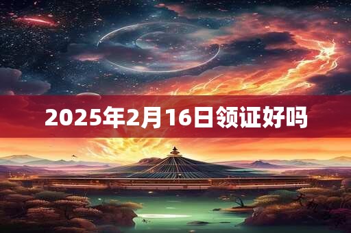 2025年2月16日领证好吗