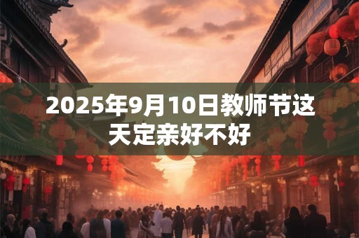 2025年9月10日教师节这天定亲好不好