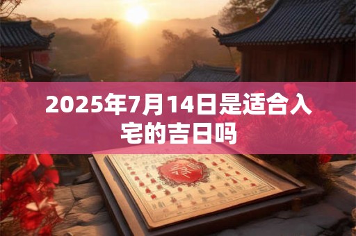 2025年7月14日是适合入宅的吉日吗 2025年7月14日是适合入宅的吉日吗