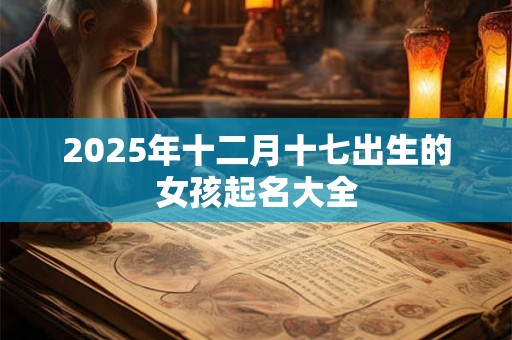 2025年十二月十七出生的女孩起名大全 2025年十二月十七出生的女孩起名大全